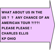 What about US in the US ?  ?  Any chance of aN American tour ?!??!   Please please !
Charles Ellis
KP Ohio