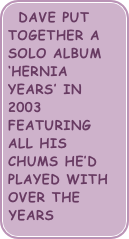 dave put together a solo album ‘hernia years’ in 2003 featuring all his chums he’d played with over the years