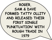 roger, sam & dave formed tatty ollity and released their first single ‘punktuation’ with rough trade in 1979